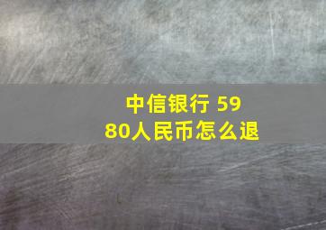 中信银行 5980人民币怎么退